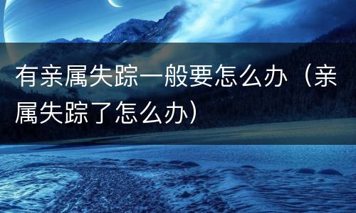 有亲属失踪一般要怎么办（亲属失踪了怎么办）