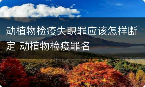 动植物检疫失职罪应该怎样断定 动植物检疫罪名