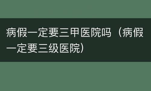 病假一定要三甲医院吗（病假一定要三级医院）