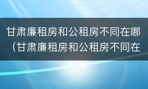 甘肃廉租房和公租房不同在哪（甘肃廉租房和公租房不同在哪里）