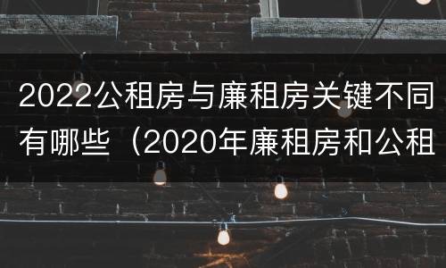 2022公租房与廉租房关键不同有哪些（2020年廉租房和公租房的区别）