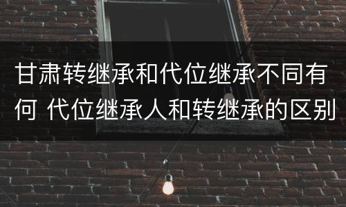 甘肃转继承和代位继承不同有何 代位继承人和转继承的区别