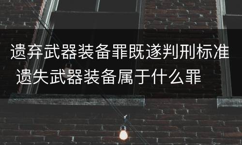 遗弃武器装备罪既遂判刑标准 遗失武器装备属于什么罪