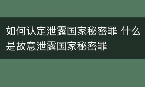 如何认定泄露国家秘密罪 什么是故意泄露国家秘密罪