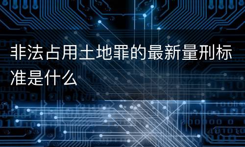 非法占用土地罪的最新量刑标准是什么