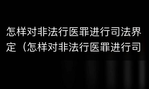 怎样对非法行医罪进行司法界定（怎样对非法行医罪进行司法界定呢）