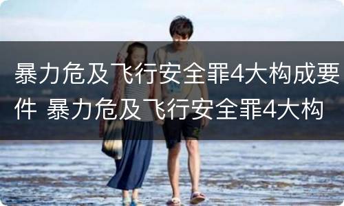 暴力危及飞行安全罪4大构成要件 暴力危及飞行安全罪4大构成要件包括