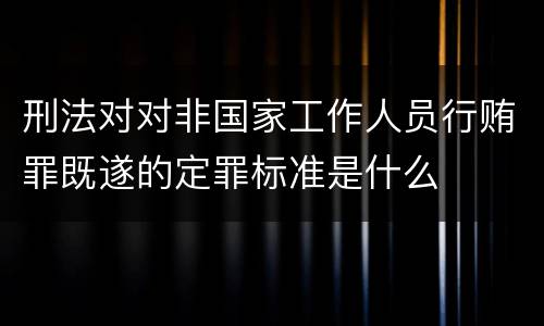 刑法对对非国家工作人员行贿罪既遂的定罪标准是什么