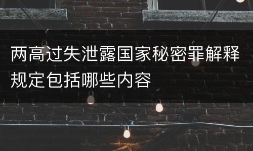 两高过失泄露国家秘密罪解释规定包括哪些内容