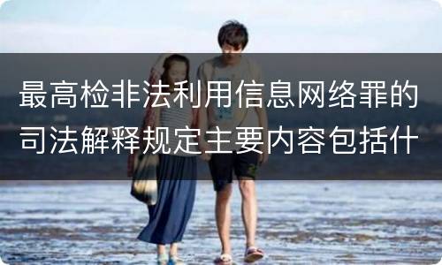 最高检非法利用信息网络罪的司法解释规定主要内容包括什么