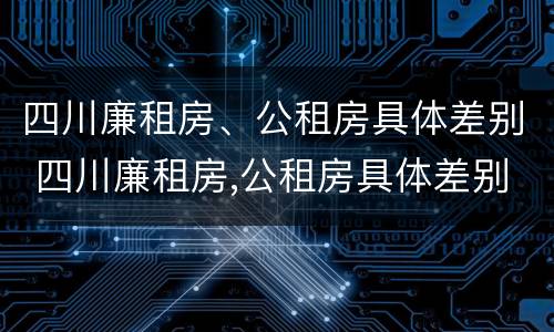 四川廉租房、公租房具体差别 四川廉租房,公租房具体差别大吗