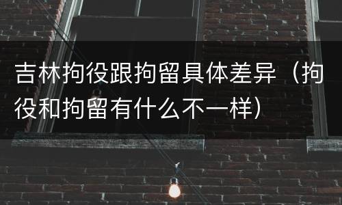 吉林拘役跟拘留具体差异（拘役和拘留有什么不一样）