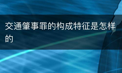 交通肇事罪的构成特征是怎样的