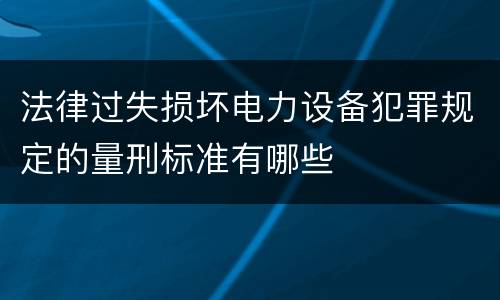 法律过失损坏电力设备犯罪规定的量刑标准有哪些