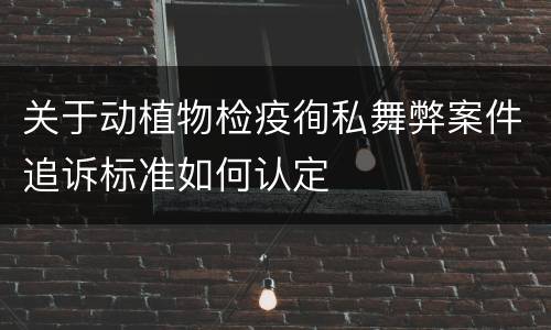 关于动植物检疫徇私舞弊案件追诉标准如何认定
