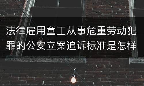 法律雇用童工从事危重劳动犯罪的公安立案追诉标准是怎样的