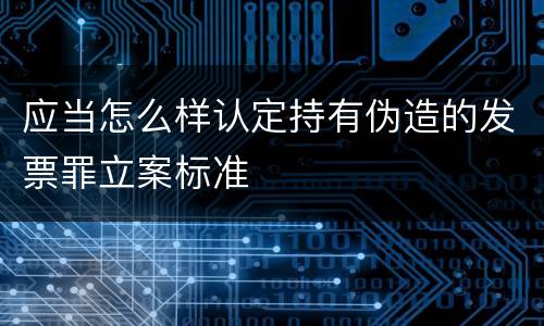 应当怎么样认定持有伪造的发票罪立案标准