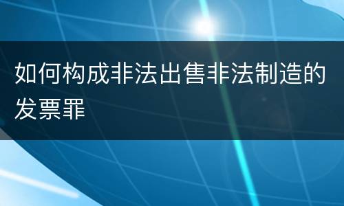 如何构成非法出售非法制造的发票罪