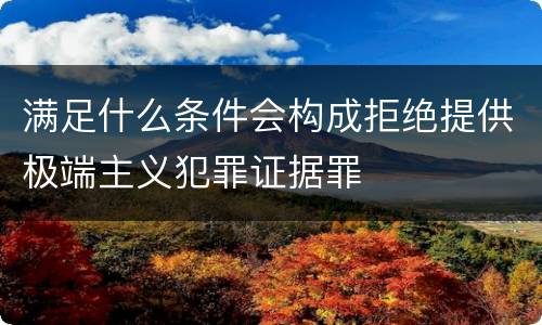 满足什么条件会构成拒绝提供极端主义犯罪证据罪