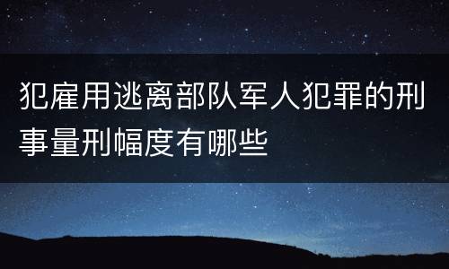 犯雇用逃离部队军人犯罪的刑事量刑幅度有哪些