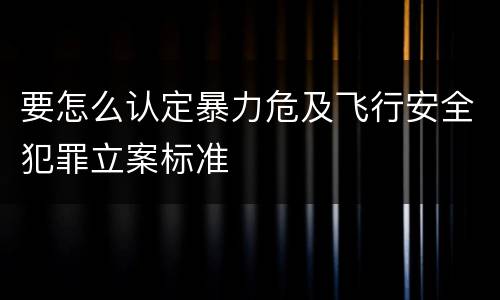 要怎么认定暴力危及飞行安全犯罪立案标准