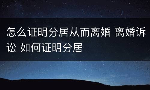 怎么证明分居从而离婚 离婚诉讼 如何证明分居