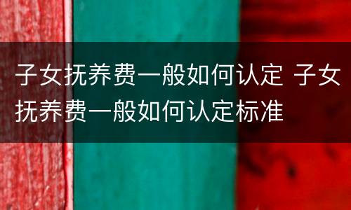子女抚养费一般如何认定 子女抚养费一般如何认定标准
