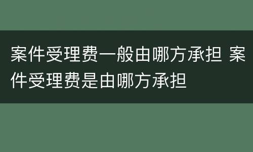 案件受理费一般由哪方承担 案件受理费是由哪方承担