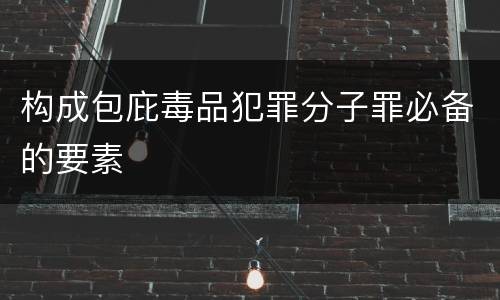 构成包庇毒品犯罪分子罪必备的要素