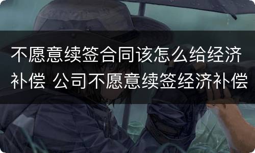 不愿意续签合同该怎么给经济补偿 公司不愿意续签经济补偿金