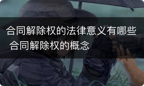合同解除权的法律意义有哪些 合同解除权的概念