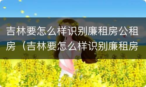 吉林要怎么样识别廉租房公租房（吉林要怎么样识别廉租房公租房信息）