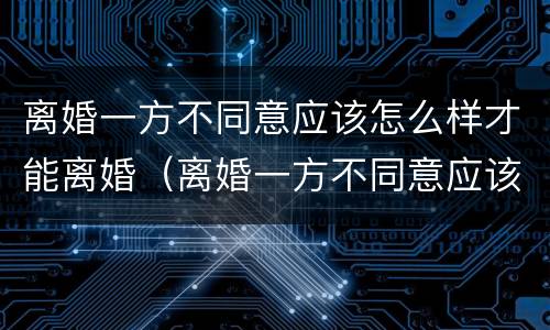 离婚一方不同意应该怎么样才能离婚（离婚一方不同意应该怎么样才能离婚成功）