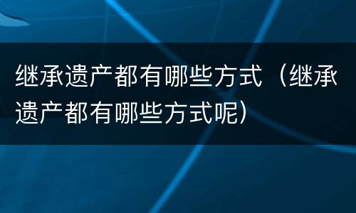 继承遗产都有哪些方式（继承遗产都有哪些方式呢）