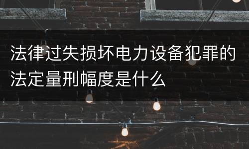 法律过失损坏电力设备犯罪的法定量刑幅度是什么
