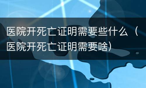 医院开死亡证明需要些什么（医院开死亡证明需要啥）