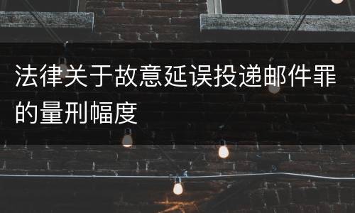 法律关于故意延误投递邮件罪的量刑幅度