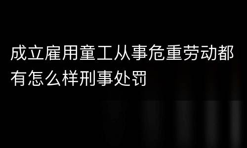 成立雇用童工从事危重劳动都有怎么样刑事处罚