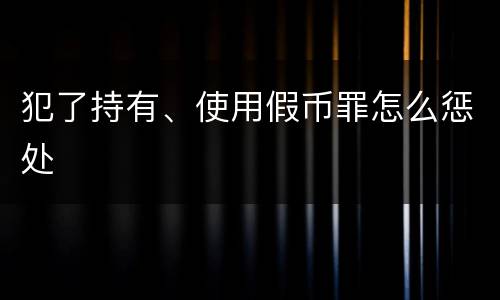 犯了持有、使用假币罪怎么惩处