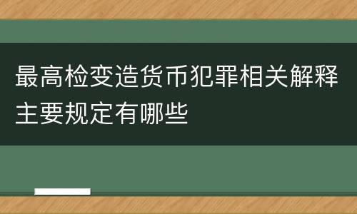 最高检变造货币犯罪相关解释主要规定有哪些