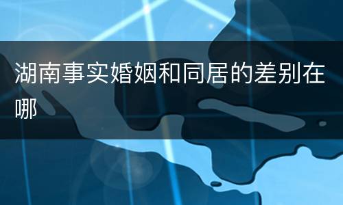 湖南事实婚姻和同居的差别在哪