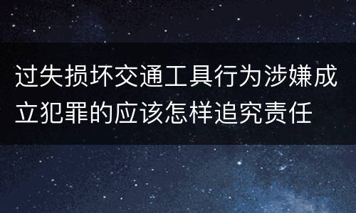 过失损坏交通工具行为涉嫌成立犯罪的应该怎样追究责任