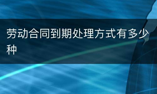 劳动合同到期处理方式有多少种