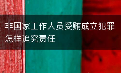非国家工作人员受贿成立犯罪怎样追究责任