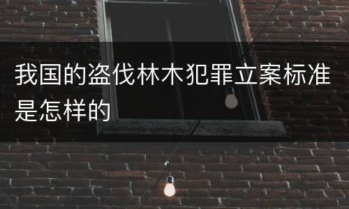我国的盗伐林木犯罪立案标准是怎样的