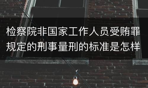检察院非国家工作人员受贿罪规定的刑事量刑的标准是怎样的