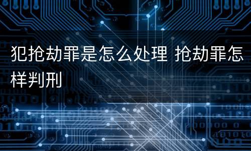 犯抢劫罪是怎么处理 抢劫罪怎样判刑