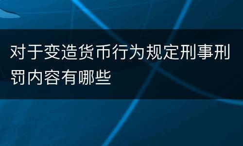 对于变造货币行为规定刑事刑罚内容有哪些