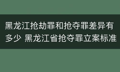 黑龙江抢劫罪和抢夺罪差异有多少 黑龙江省抢夺罪立案标准