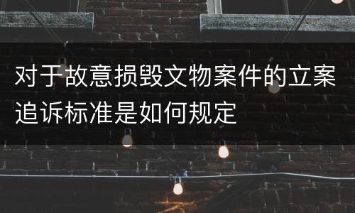 对于故意损毁文物案件的立案追诉标准是如何规定